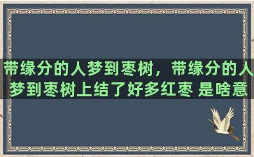 带缘分的人梦到枣树，带缘分的人梦到枣树上结了好多红枣 是啥意思